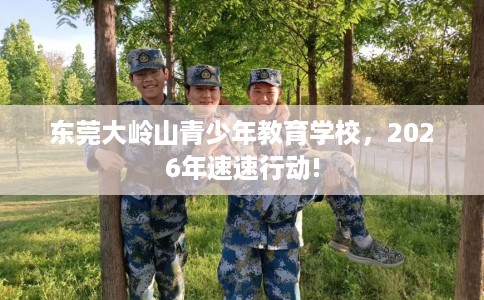 东莞大岭山青少年教育学校，2026年速速行动!