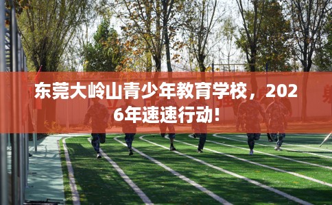 东莞大岭山青少年教育学校，2026年速速行动!