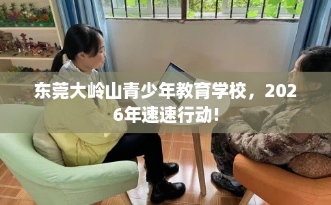 东莞大岭山青少年教育学校，2026年速速行动!