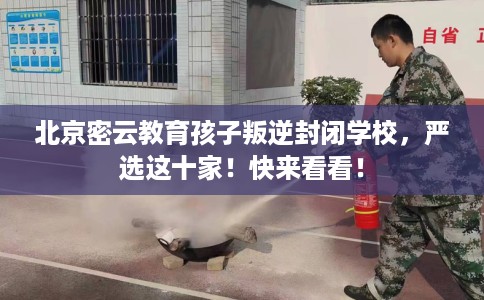 北京密云教育孩子叛逆封闭学校,严选这十家!快来看看! 北京密云教育孩子叛逆封闭学校,严选这十家!快来看看!