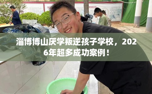 淄博博山厌学叛逆孩子学校,2026年超多成功案例! 淄博博山厌学叛逆孩子学校,2026年超多成功案例!