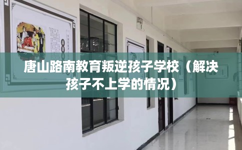 唐山路南教育叛逆孩子学校(解决孩子不上学的情况) 唐山路南教育叛逆孩子学校(解决孩子不上学的情况)