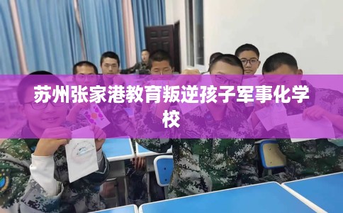 苏州张家港教育叛逆孩子军事化学校 苏州张家港教育叛逆孩子军事化学校