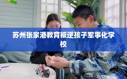 苏州张家港教育叛逆孩子军事化学校 苏州张家港教育叛逆孩子军事化学校
