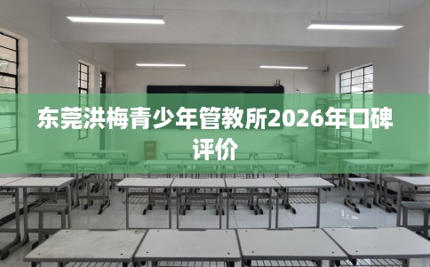 东莞洪梅青少年管教所2026年口碑评价
