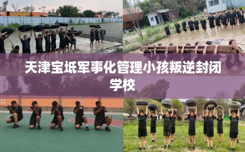 天津宝坻军事化管理小孩叛逆封闭学校