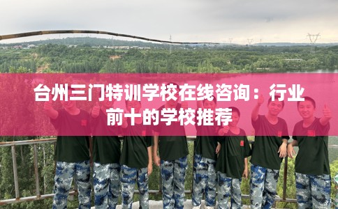 台州三门特训学校在线咨询：行业前十的学校推荐