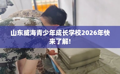 山东威海青少年成长学校2026年快来了解!