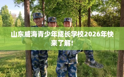 山东威海青少年成长学校2026年快来了解!