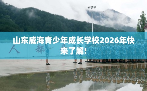 山东威海青少年成长学校2026年快来了解!