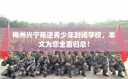 梅州兴宁叛逆青少年封闭学校，本文为您全面归总！