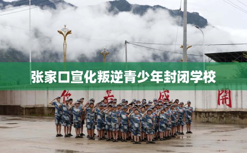 张家口宣化叛逆青少年封闭学校