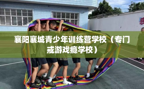 襄阳襄城青少年训练营学校（专门戒游戏瘾学校）