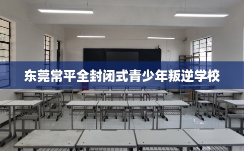 东莞常平全封闭式青少年叛逆学校