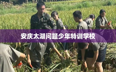 安庆太湖问题少年特训学校
