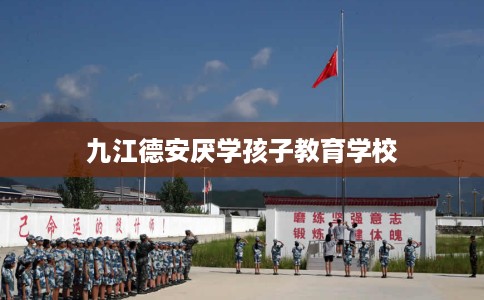九江德安厌学孩子教育学校
