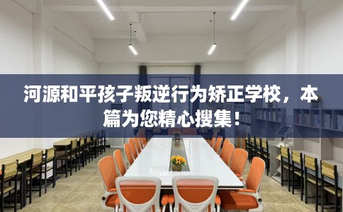 河源和平孩子叛逆行为矫正学校，本篇为您精心搜集！