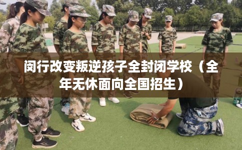 闵行改变叛逆孩子全封闭学校（全年无休面向全国招生）