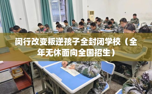 闵行改变叛逆孩子全封闭学校（全年无休面向全国招生）