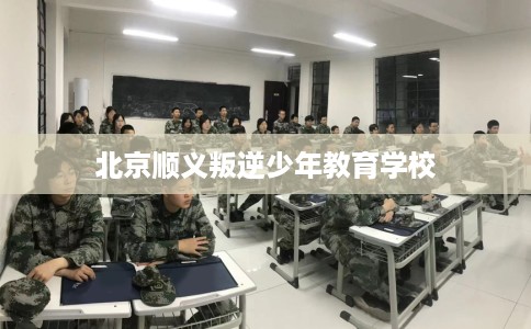 北京顺义叛逆少年教育学校