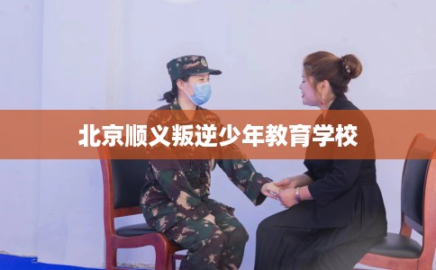 北京顺义叛逆少年教育学校
