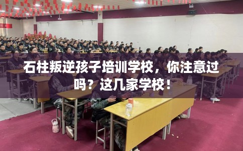 石柱叛逆孩子培训学校，你注意过吗？这几家学校！