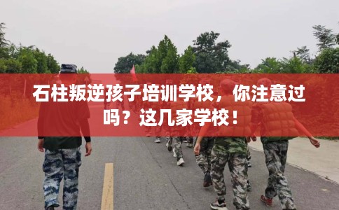 石柱叛逆孩子培训学校，你注意过吗？这几家学校！