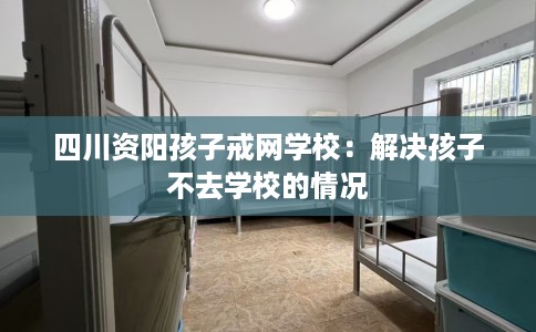 四川资阳孩子戒网学校：解决孩子不去学校的情况