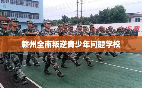 赣州全南叛逆青少年问题学校