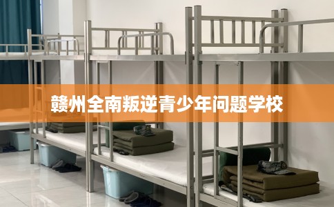 赣州全南叛逆青少年问题学校