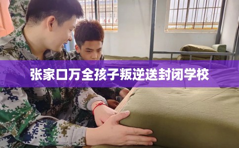 张家口万全孩子叛逆送封闭学校