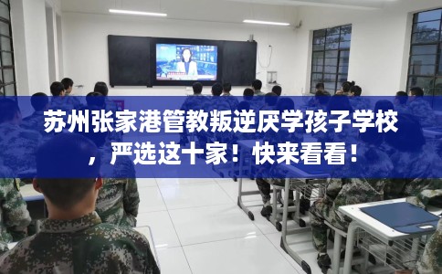 苏州张家港管教叛逆厌学孩子学校，严选这十家！快来看看！