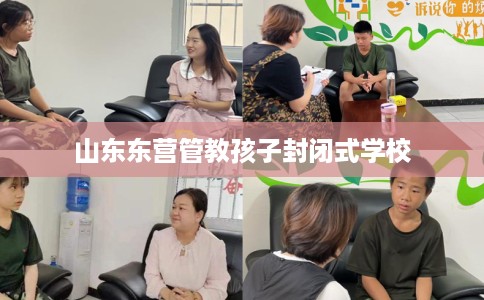 山东东营管教孩子封闭式学校 山东东营管教孩子封闭式学校