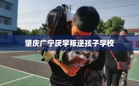 肇庆广宁厌学叛逆孩子学校