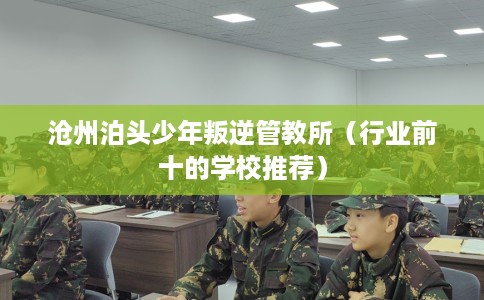 沧州泊头少年叛逆管教所（行业前十的学校推荐）