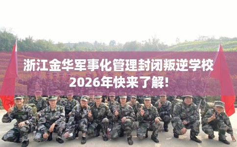 浙江金华军事化管理封闭叛逆学校2026年快来了解!