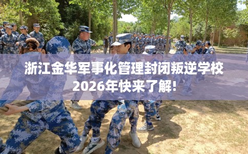 浙江金华军事化管理封闭叛逆学校2026年快来了解!