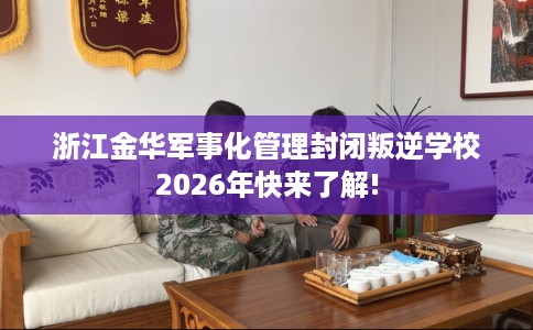 浙江金华军事化管理封闭叛逆学校2026年快来了解!
