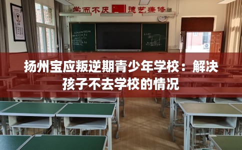 扬州宝应叛逆期青少年学校：解决孩子不去学校的情况