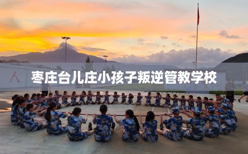 枣庄台儿庄小孩子叛逆管教学校