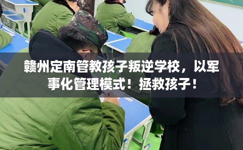 赣州定南管教孩子叛逆学校，以军事化管理模式！拯救孩子！