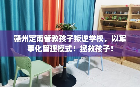 赣州定南管教孩子叛逆学校，以军事化管理模式！拯救孩子！