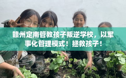 赣州定南管教孩子叛逆学校，以军事化管理模式！拯救孩子！
