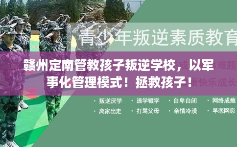 赣州定南管教孩子叛逆学校，以军事化管理模式！拯救孩子！