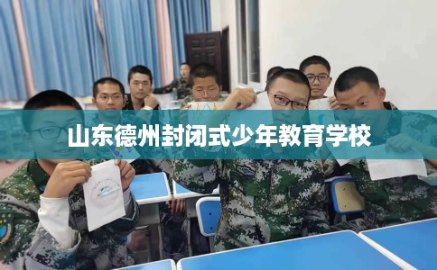 山东德州封闭式少年教育学校