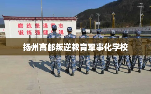 扬州高邮叛逆教育军事化学校