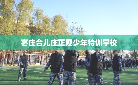 枣庄台儿庄正规少年特训学校