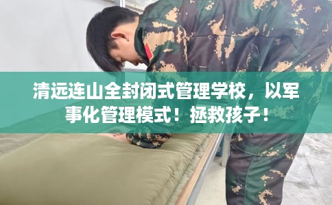 清远连山全封闭式管理学校，以军事化管理模式！拯救孩子！