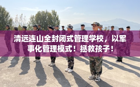 清远连山全封闭式管理学校，以军事化管理模式！拯救孩子！