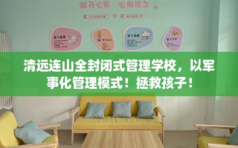 清远连山全封闭式管理学校，以军事化管理模式！拯救孩子！